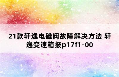 21款轩逸电磁阀故障解决方法 轩逸变速箱报p17f1-00